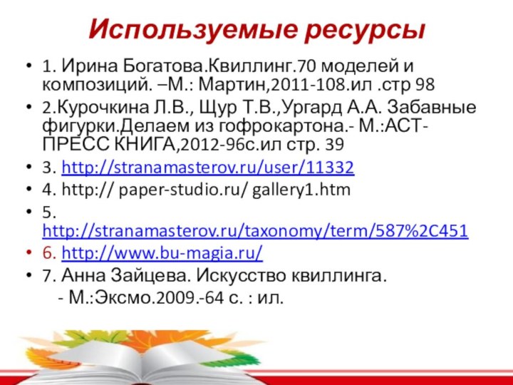 Используемые ресурсы 1. Ирина Богатова.Квиллинг.70 моделей и композиций. –М.: Мартин,2011-108.ил .стр 982.Курочкина