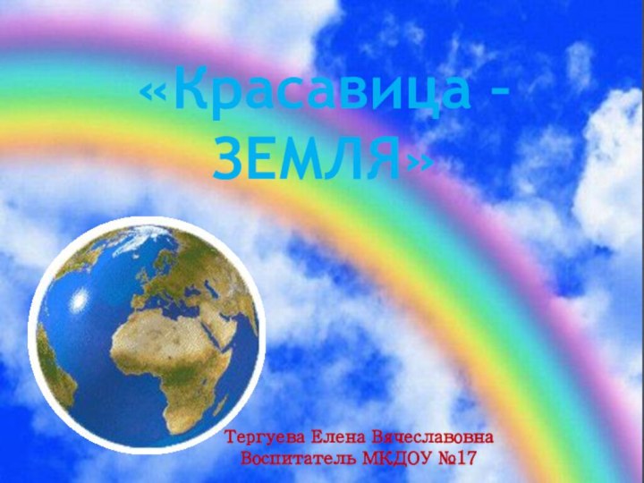 «Красавица – ЗЕМЛЯ»Тергуева Елена Вячеславовна Воспитатель МКДОУ №17