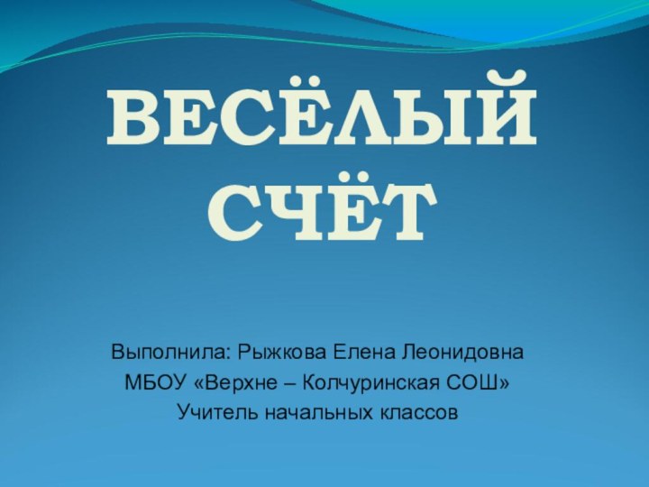 ВЕСЁЛЫЙ СЧЁТВыполнила: Рыжкова Елена ЛеонидовнаМБОУ «Верхне – Колчуринская СОШ»Учитель начальных классов