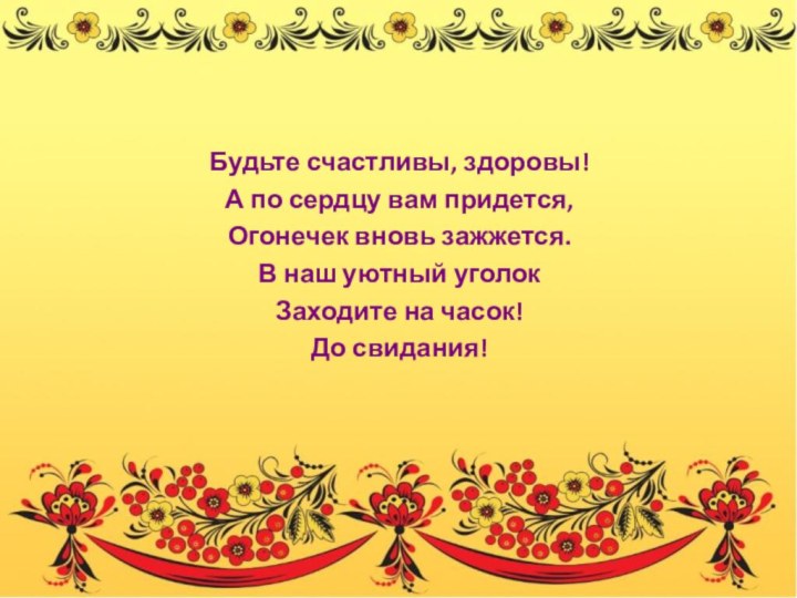 Будьте счастливы, здоровы!А по сердцу вам придется,Огонечек вновь зажжется.В наш уютный уголокЗаходите на часок!До свидания!