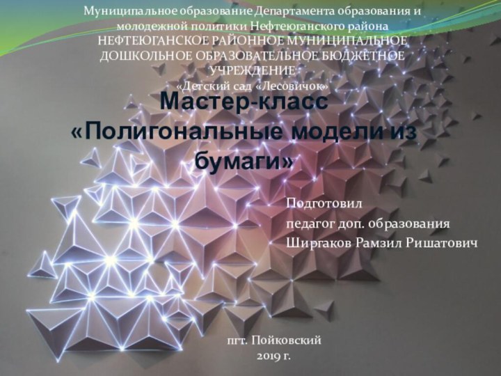 Мастер-класс  «Полигональные модели из бумаги»Подготовилпедагог доп. образования Ширгаков Рамзил РишатовичМуниципальное образование