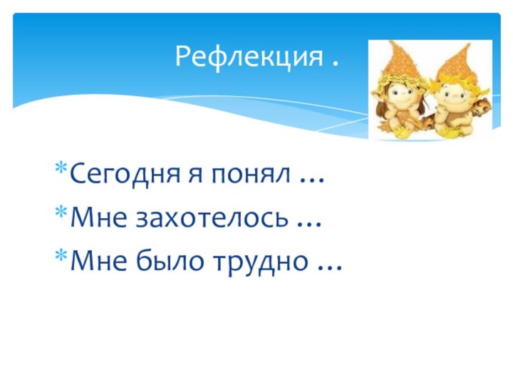 Сегодня я понял …Мне захотелось …Мне было трудно …Рефлекция .