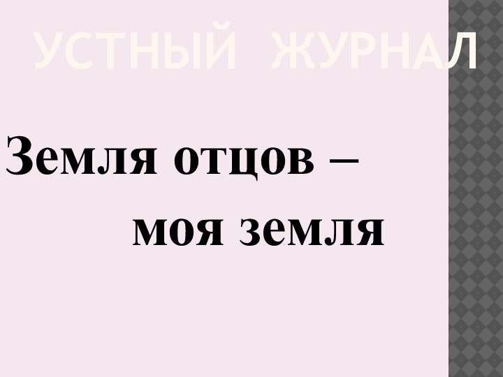 УСТНЫЙ ЖУРНАЛ    Земля отцов –     моя земля