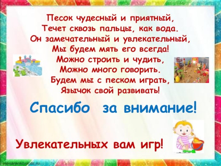 Песок чудесный и приятный,Течет сквозь пальцы, как вода.Он замечательный и увлекательный,Мы будем