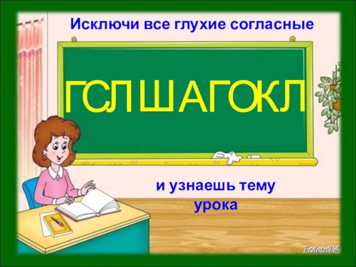 Исключи все глухие согласныеи узнаешь тему урокаГСЛШАГОКЛ