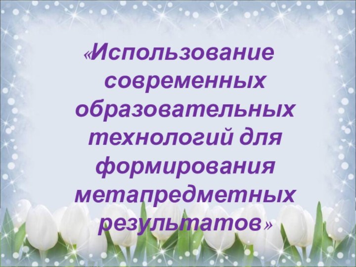 «Использование современных образовательных технологий для формирования метапредметных результатов»