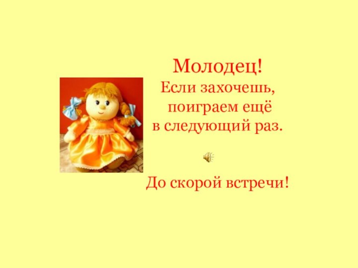 Молодец! Если захочешь,  поиграем ещё  в следующий раз.