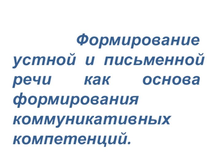 Формирование устной и письменной речи как основа формирования коммуникативных компетенций.