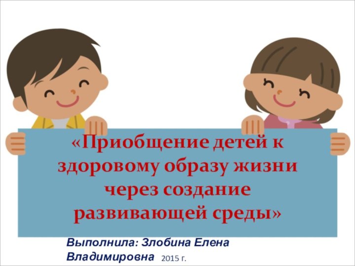 «Приобщение детей к здоровому образу жизни через создание развивающей среды»Выполнила: Злобина Елена Владимировна2015 г.