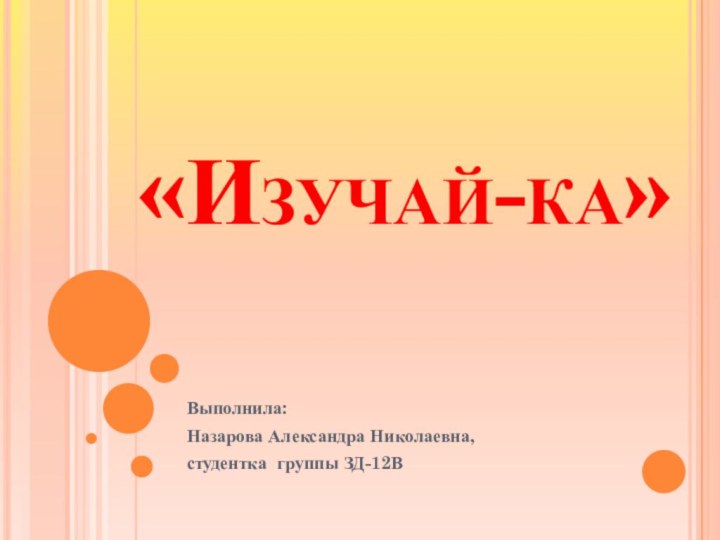 «Изучай-ка»Выполнила:Назарова Александра Николаевна,студентка группы ЗД-12В