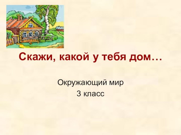 Скажи, какой у тебя дом…Окружающий мир 3 класс