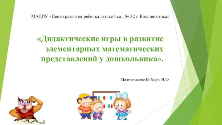 «Дидактические игры в развитие элементарных математических представлений у дошкольника».Подготовила: Кобзарь Н.Ф.МАДОУ «Центр