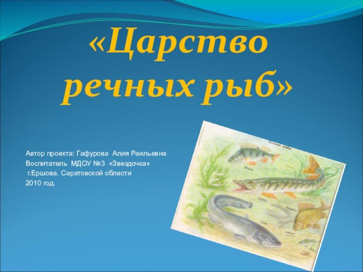 «Царство речных рыб»Автор проекта: Гафурова Алия РаильевнаВоспитатель МДОУ №3 «Звездочка» г.Ершова. Саратовской области2010 год.