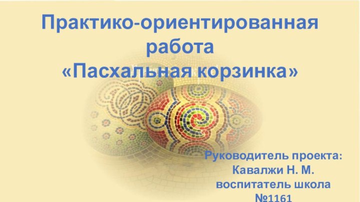 Практико-ориентированная работа«Пасхальная корзинка» Руководитель проекта:Кавалжи Н. М. воспитатель школа №1161