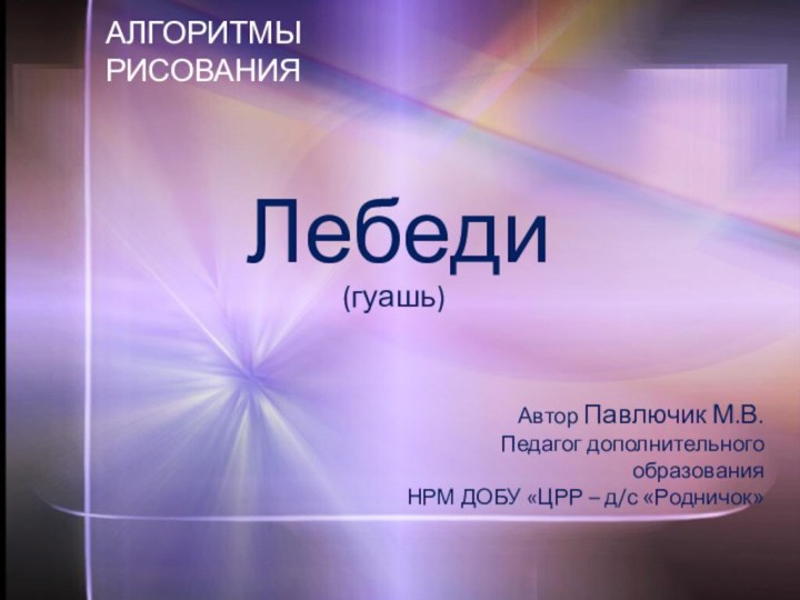 ЛебедиАЛГОРИТМЫ РИСОВАНИЯ Автор Павлючик М.В.Педагог дополнительного образованияНРМ ДОБУ «ЦРР – д/с «Родничок»(гуашь)