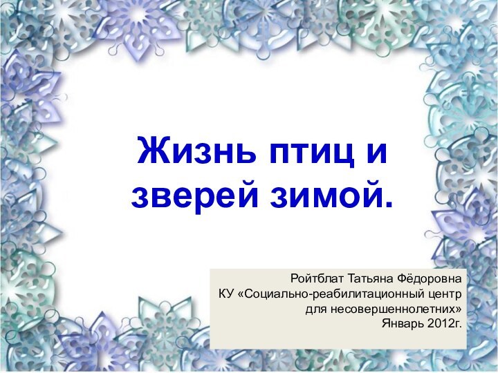 Жизнь птиц и зверей зимой.Ройтблат Татьяна ФёдоровнаКУ «Социально-реабилитационный центр для несовершеннолетних»Январь 2012г.