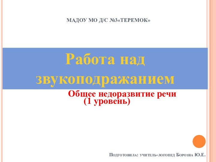 Работа над звукоподражаниемМАДОУ МО Д/С №3«Теремок»Подготовила: учитель-логопед Борозна Ю.Е.Общее недоразвитие речи(1 уровень)