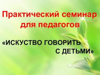 Практический семинар ,, Искусство говорить с детьми  презентация