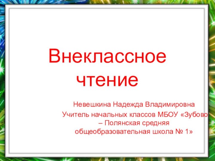 Внеклассное чтение Невешкина Надежда ВладимировнаУчитель начальных классов МБОУ «Зубово – Полянская средняя общеобразовательная школа № 1»