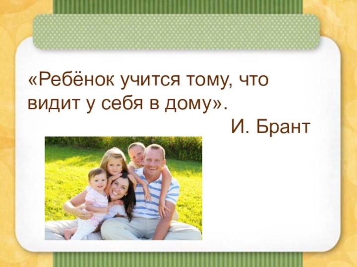 «Ребёнок учится тому, что видит у себя в дому».