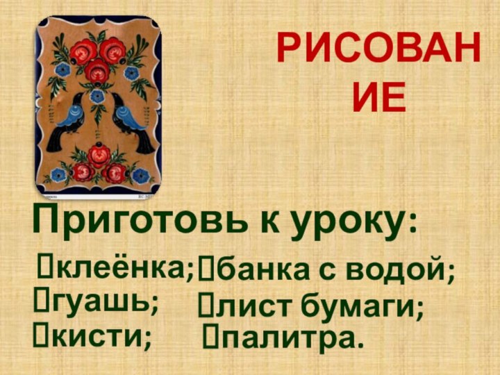 РИСОВАНИЕПриготовь к уроку:гуашь;кисти;банка с водой;лист бумаги;клеёнка;палитра.