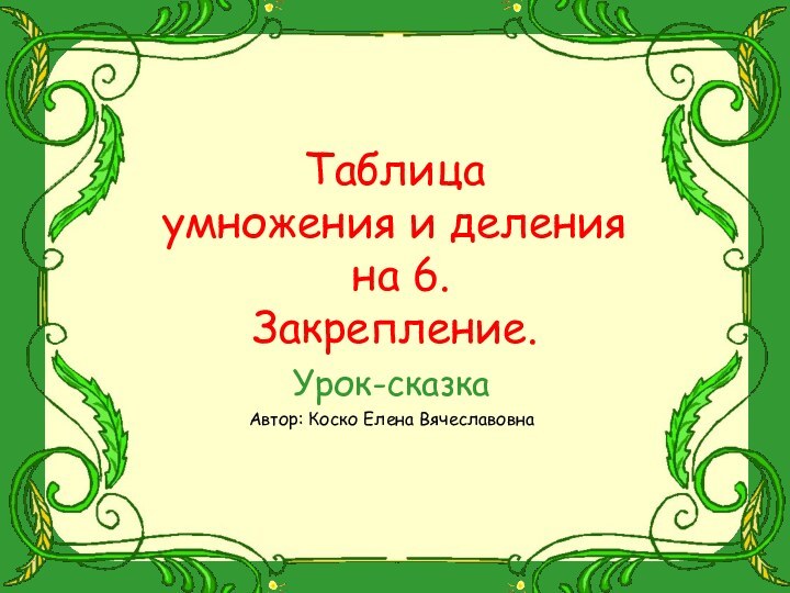 Таблица  умножения и деления   на 6. Закрепление.Урок-сказкаАвтор: Коско Елена Вячеславовна