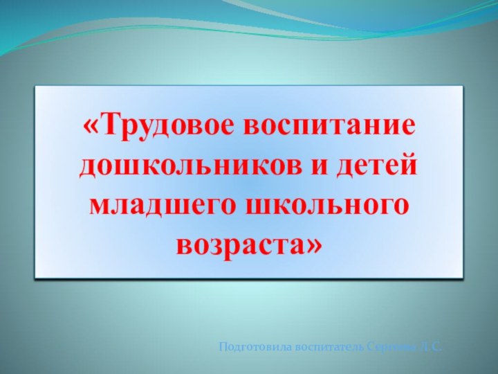 «Трудовое воспитание дошкольников и детей младшего школьного возраста»Подготовила воспитатель Сергеева Л.С.