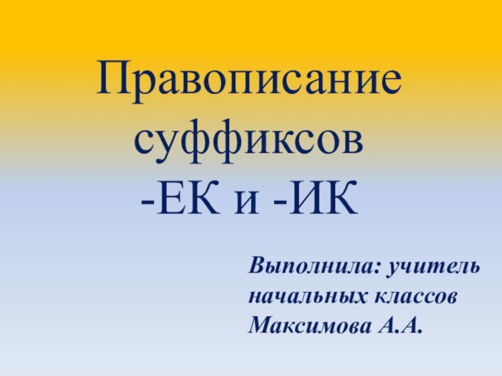 Правописание суффиксов -ЕК и -ИКВыполнила: учитель начальных классовМаксимова А.А.