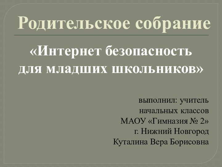 Родительское собрание«Интернет безопасность для младших школьников»выполнил: учитель начальных классовМАОУ «Гимназия № 2»г. Нижний НовгородКуталина Вера Борисовна