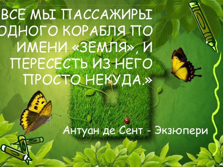 Антуан де Сент - Экзюпери«ВСЕ МЫ ПАССАЖИРЫ ОДНОГО КОРАБЛЯ ПО ИМЕНИ «ЗЕМЛЯ»,