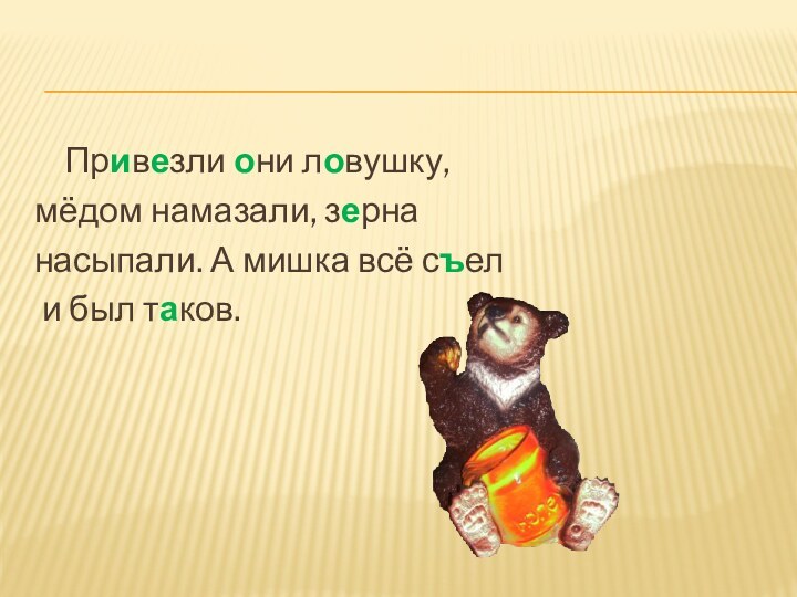 Привезли они ловушку,мёдом намазали, зерна насыпали. А мишка всё съел и был таков.