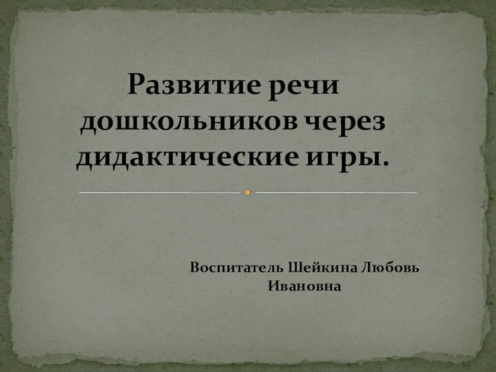 Воспитатель Шейкина Любовь Ивановна Развитие речи дошкольников через дидактические игры.