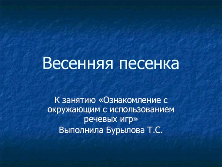 Весенняя песенкаК занятию «Ознакомление с окружающим с использованием речевых игр» Выполнила Бурылова Т.С.