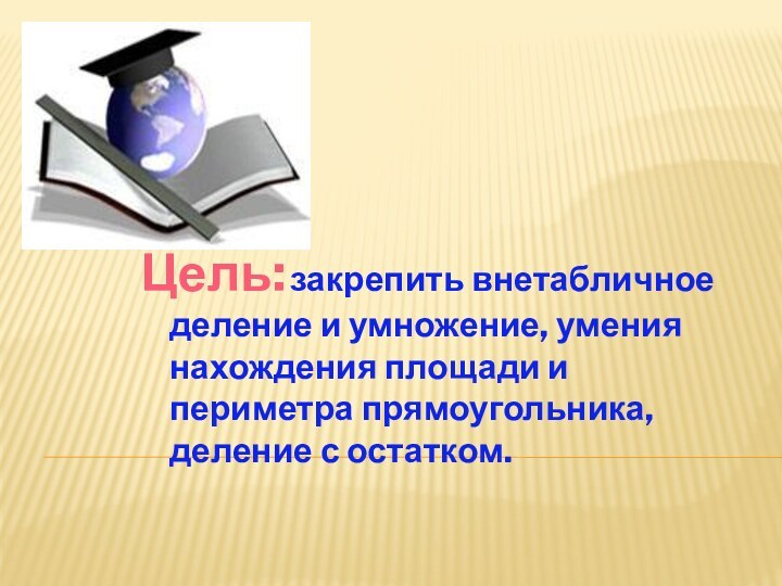 Цель: закрепить внетабличное деление и умножение, умения нахождения площади и периметра прямоугольника, деление с остатком.