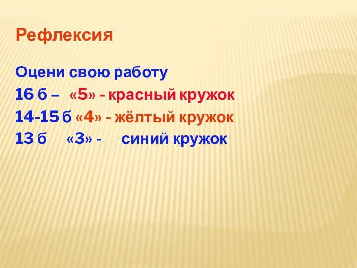 РефлексияОцени свою работу16 б –  «5» - красный кружок14-15 б «4»