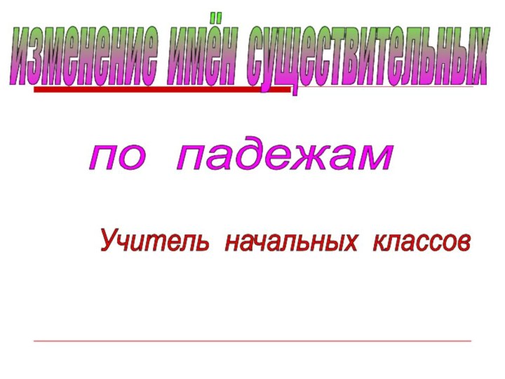 изменение имён существительных по падежам Учитель начальных классов