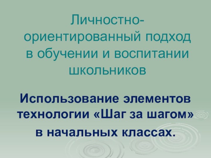 Личностно-ориентированный подход в обучении и воспитании школьниковИспользование элементов технологии «Шаг за шагом» в начальных классах.