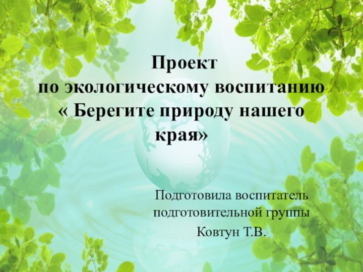 Проект по экологическому воспитанию « Берегите природу нашего края» Подготовила воспитатель подготовительной группыКовтун Т.В.