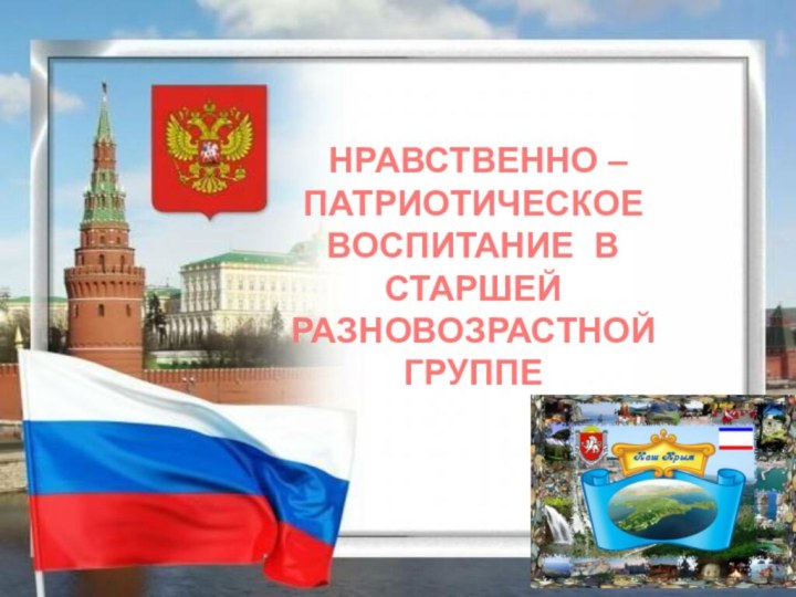 НРАВСТВЕННО – ПАТРИОТИЧЕСКОЕ ВОСПИТАНИЕ В СТАРШЕЙ РАЗНОВОЗРАСТНОЙ ГРУППЕ