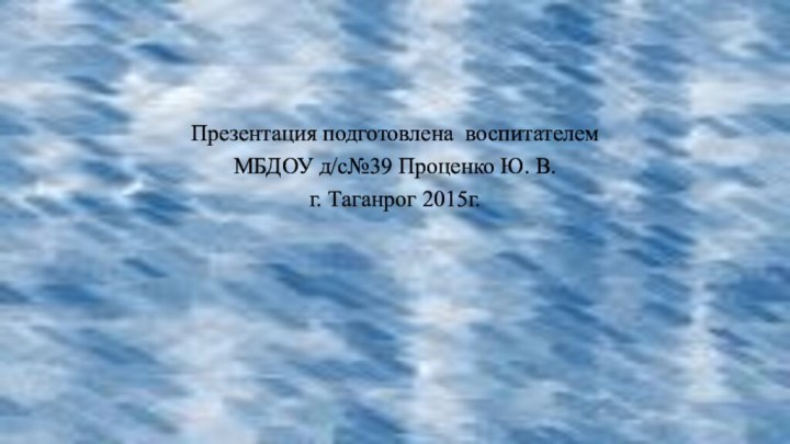Презентация подготовлена воспитателем МБДОУ д/с№39 Проценко Ю. В. г. Таганрог 2015г.