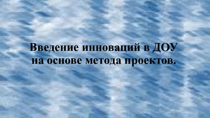 Введение инноваций в ДОУ на основе метода проектов.