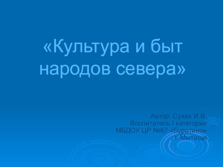 «Культура и быт народов севера»Автор: Сухих И.В. Воспитатель I категорииМБДОУ ЦР №67 «Буратино»г. Мытищи