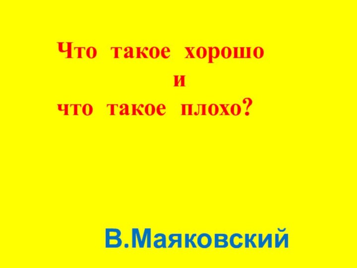 Что такое хорошо         ичто такое плохо?В.Маяковский