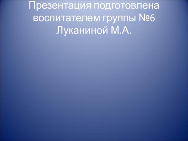 Презентация подготовлена воспитателем группы №6 Луканиной М.А.