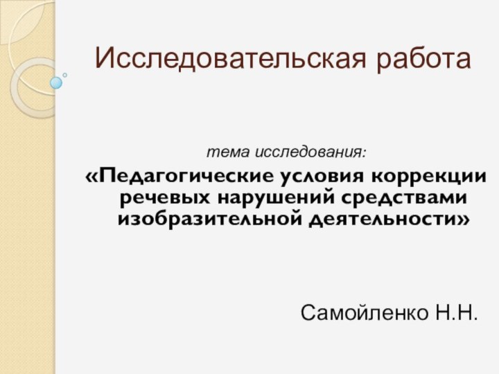 Исследовательская работатема исследования: «Педагогические условия коррекции речевых нарушений средствами изобразительной деятельности» Самойленко Н.Н.