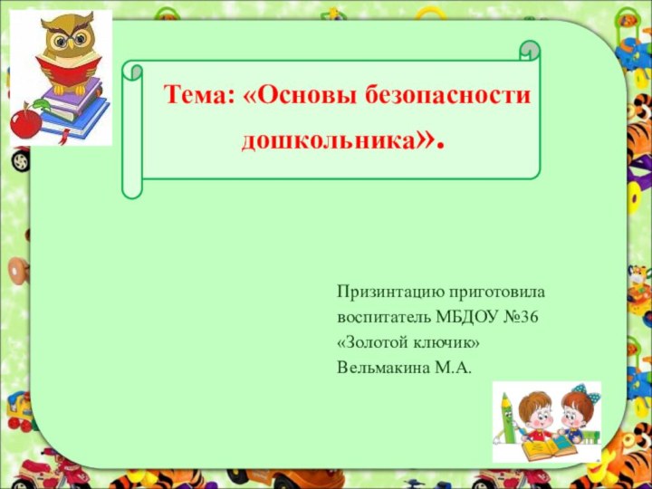 Тема: «Основы безопасности дошкольника».Призинтацию приготовилавоспитатель МБДОУ №36«Золотой ключик»Вельмакина М.А.