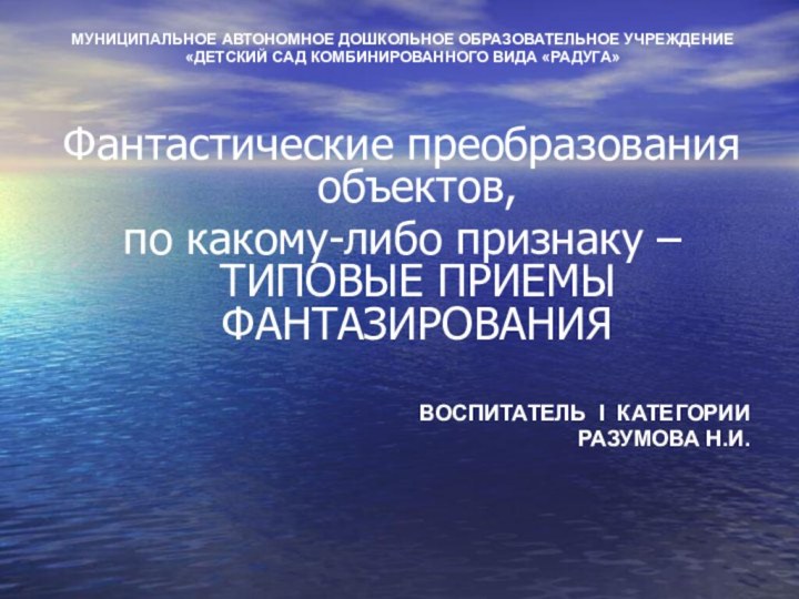 МУНИЦИПАЛЬНОЕ АВТОНОМНОЕ ДОШКОЛЬНОЕ ОБРАЗОВАТЕЛЬНОЕ УЧРЕЖДЕНИЕ«ДЕТСКИЙ САД КОМБИНИРОВАННОГО ВИДА «РАДУГА»Фантастические преобразования объектов, по