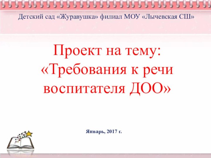 равуПроект на тему: «Требования к речи воспитателя ДОО»Детский сад «Журавушка» филиал МОУ «Лычевская СШ»Январь, 2017 г.