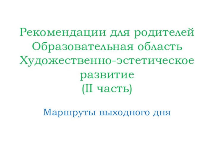 Рекомендации для родителей Образовательная область Художественно-эстетическое развитие  (II часть)  Маршруты выходного дня