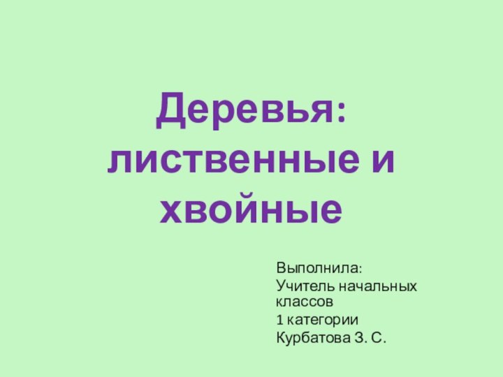 Деревья: лиственные и хвойныеВыполнила:Учитель начальных классов1 категорииКурбатова З. С.